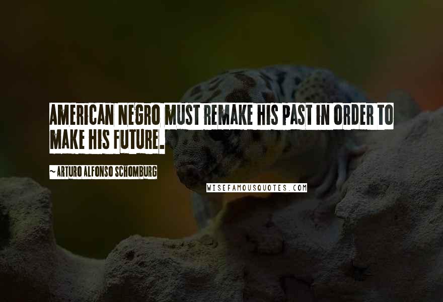 Arturo Alfonso Schomburg Quotes: American Negro must remake his past in order to make his future.