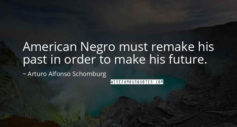 Arturo Alfonso Schomburg Quotes: American Negro must remake his past in order to make his future.