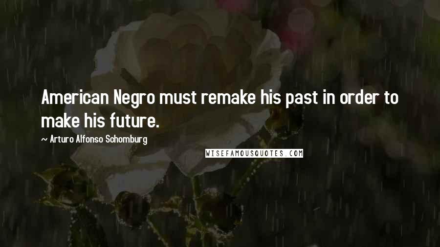 Arturo Alfonso Schomburg Quotes: American Negro must remake his past in order to make his future.