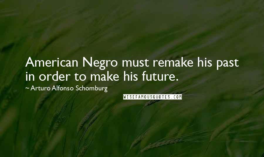 Arturo Alfonso Schomburg Quotes: American Negro must remake his past in order to make his future.