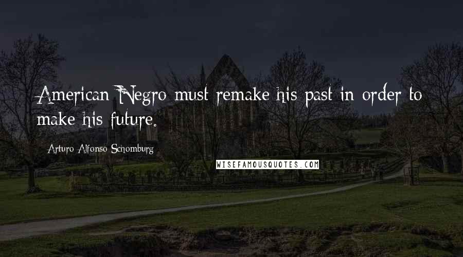 Arturo Alfonso Schomburg Quotes: American Negro must remake his past in order to make his future.