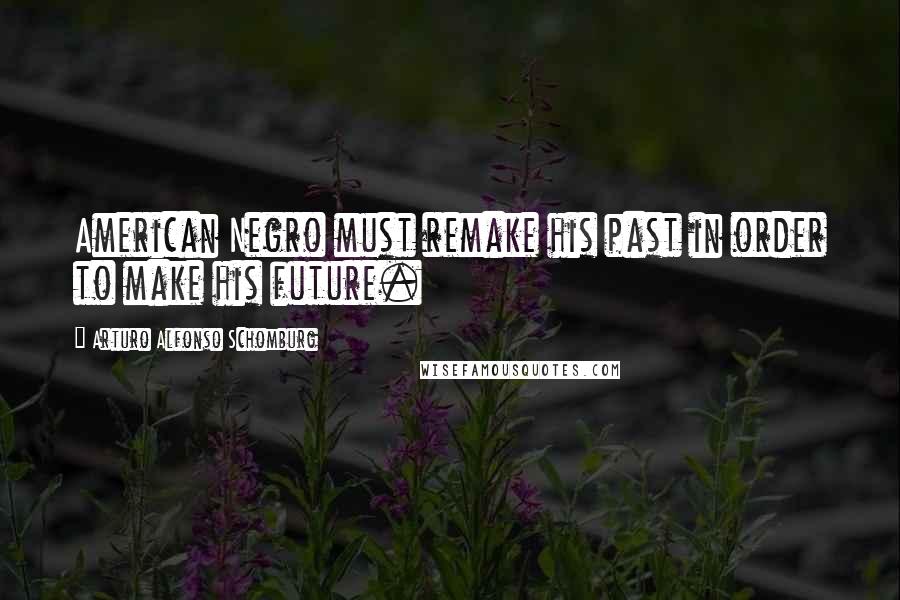 Arturo Alfonso Schomburg Quotes: American Negro must remake his past in order to make his future.