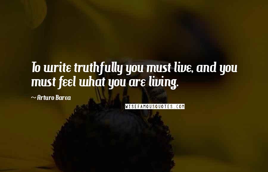 Arturo Barea Quotes: To write truthfully you must live, and you must feel what you are living.