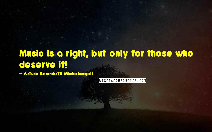 Arturo Benedetti Michelangeli Quotes: Music is a right, but only for those who deserve it!