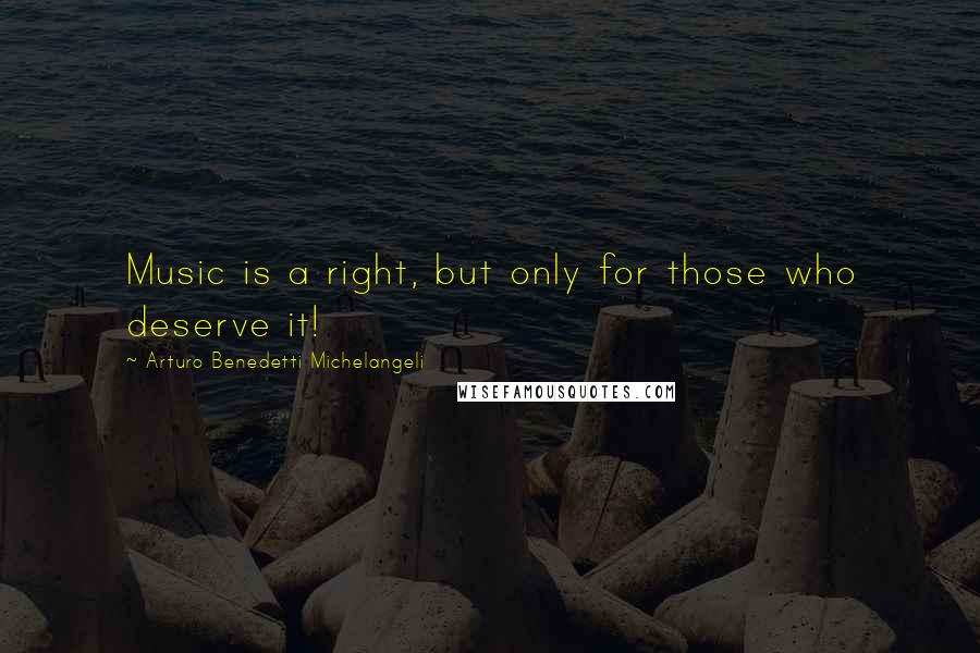 Arturo Benedetti Michelangeli Quotes: Music is a right, but only for those who deserve it!