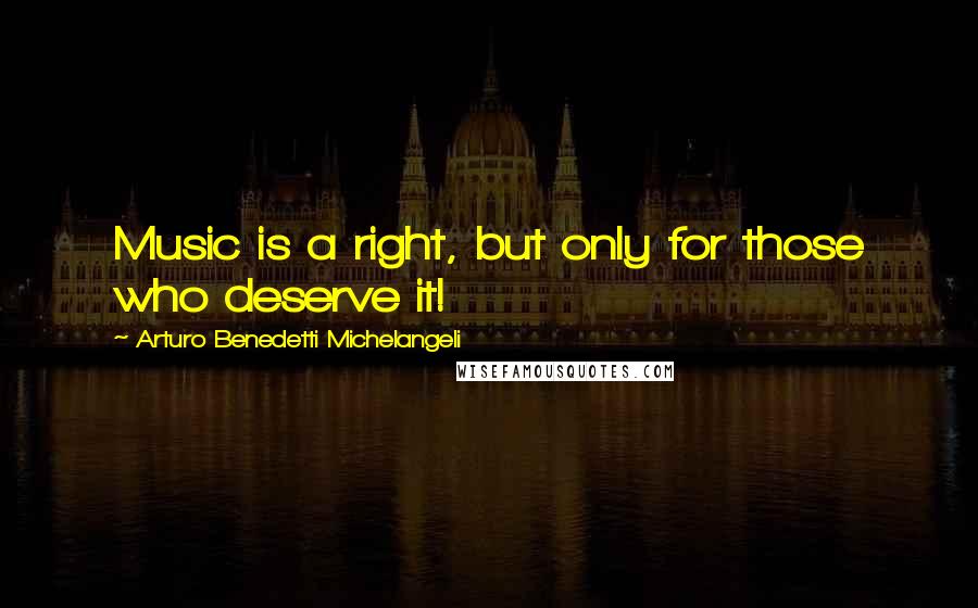 Arturo Benedetti Michelangeli Quotes: Music is a right, but only for those who deserve it!