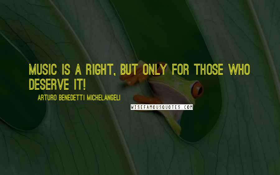 Arturo Benedetti Michelangeli Quotes: Music is a right, but only for those who deserve it!