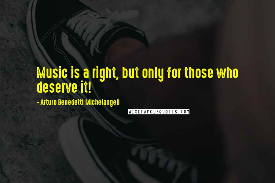 Arturo Benedetti Michelangeli Quotes: Music is a right, but only for those who deserve it!