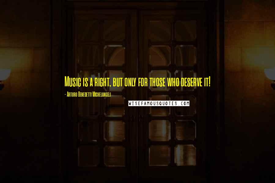 Arturo Benedetti Michelangeli Quotes: Music is a right, but only for those who deserve it!