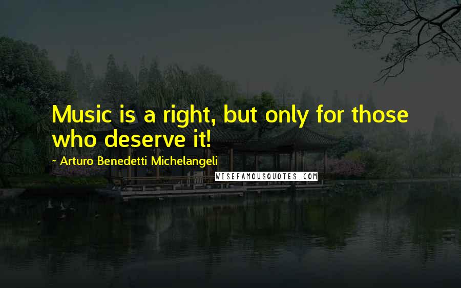 Arturo Benedetti Michelangeli Quotes: Music is a right, but only for those who deserve it!