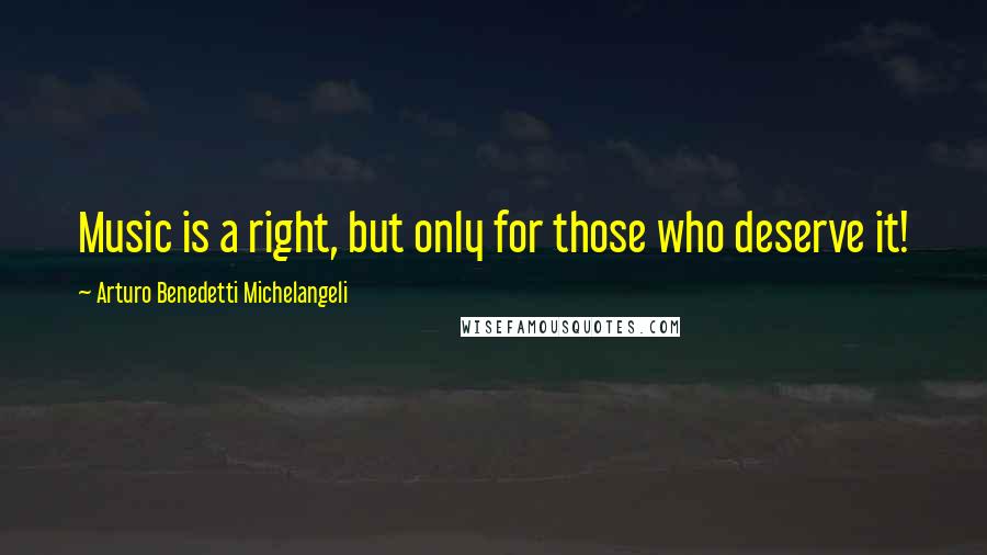 Arturo Benedetti Michelangeli Quotes: Music is a right, but only for those who deserve it!