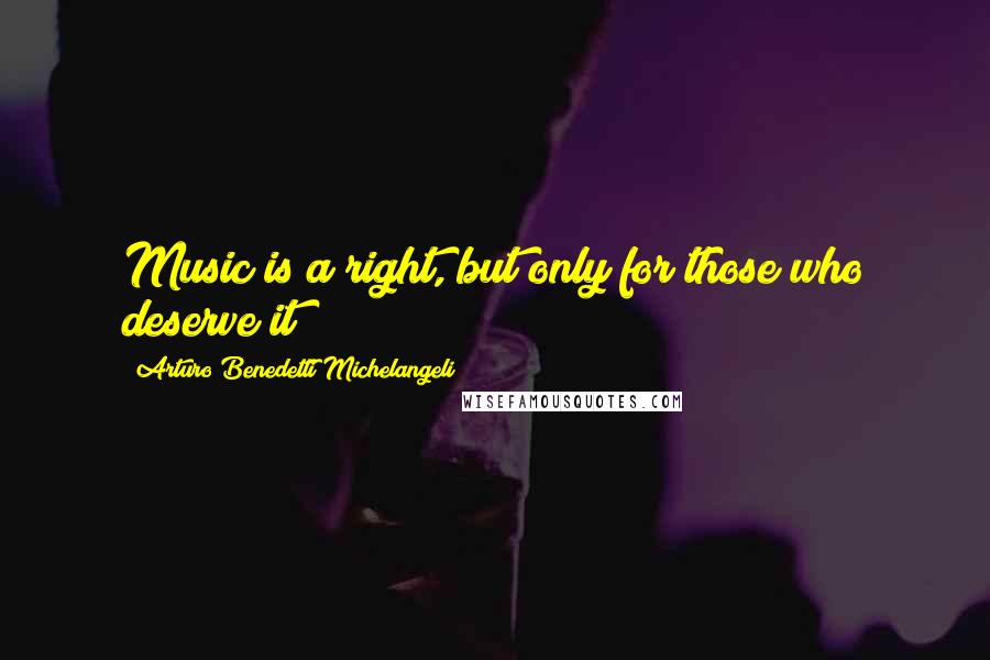 Arturo Benedetti Michelangeli Quotes: Music is a right, but only for those who deserve it!