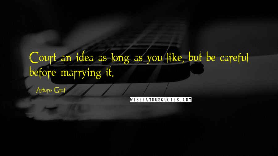 Arturo Graf Quotes: Court an idea as long as you like, but be careful before marrying it.