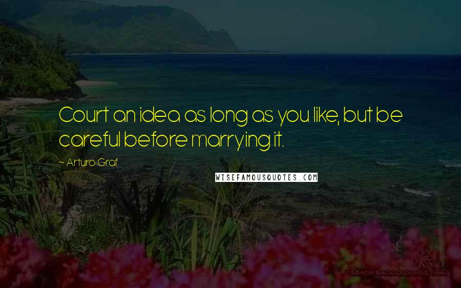 Arturo Graf Quotes: Court an idea as long as you like, but be careful before marrying it.