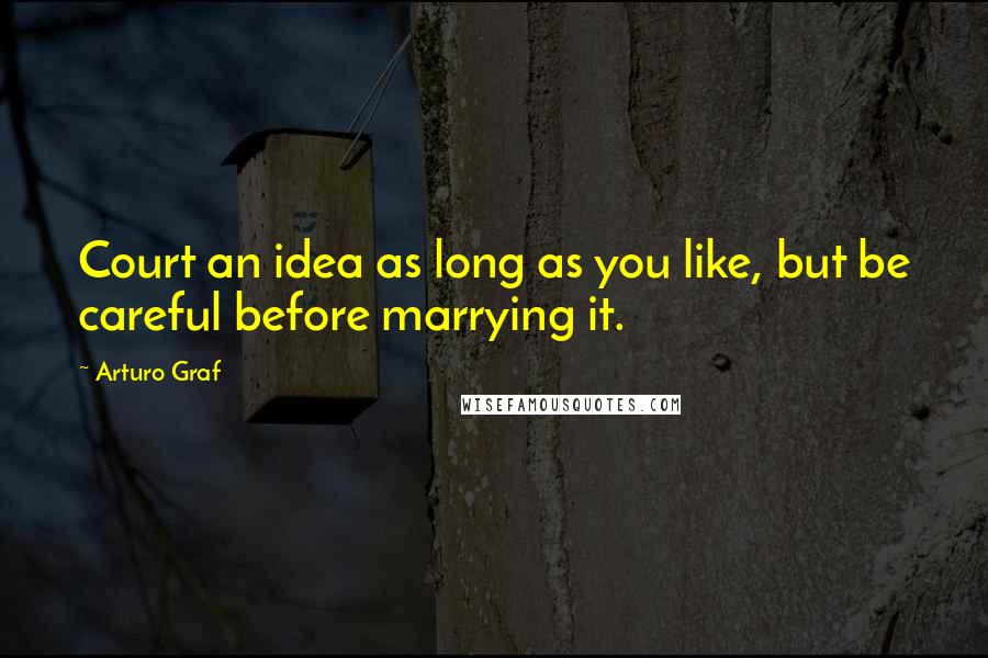 Arturo Graf Quotes: Court an idea as long as you like, but be careful before marrying it.