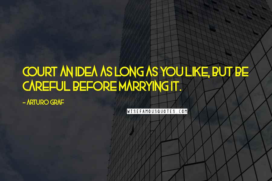 Arturo Graf Quotes: Court an idea as long as you like, but be careful before marrying it.