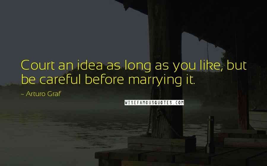 Arturo Graf Quotes: Court an idea as long as you like, but be careful before marrying it.