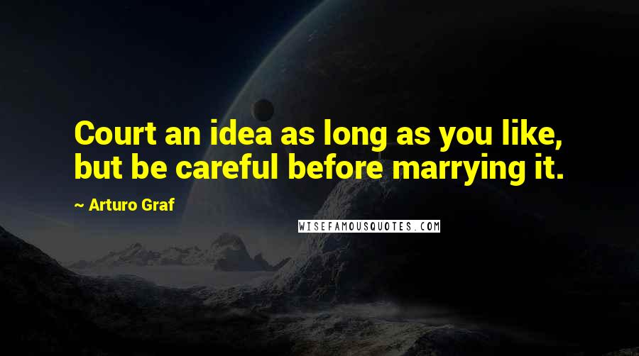 Arturo Graf Quotes: Court an idea as long as you like, but be careful before marrying it.