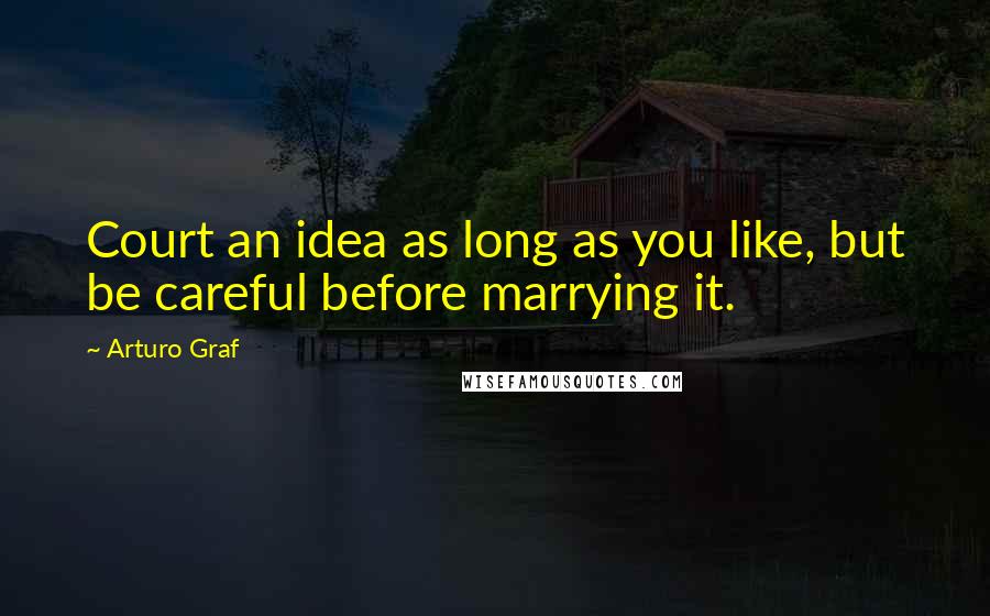 Arturo Graf Quotes: Court an idea as long as you like, but be careful before marrying it.