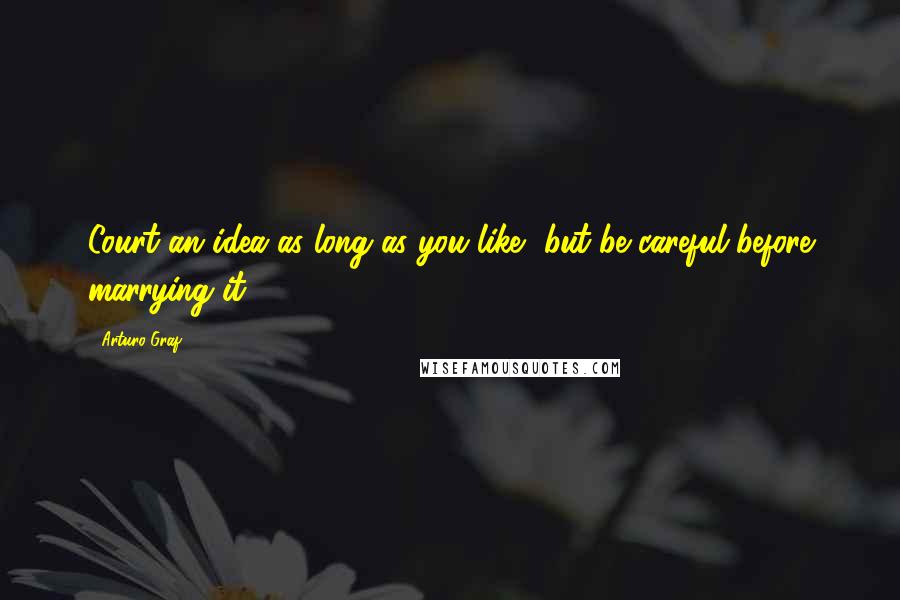 Arturo Graf Quotes: Court an idea as long as you like, but be careful before marrying it.