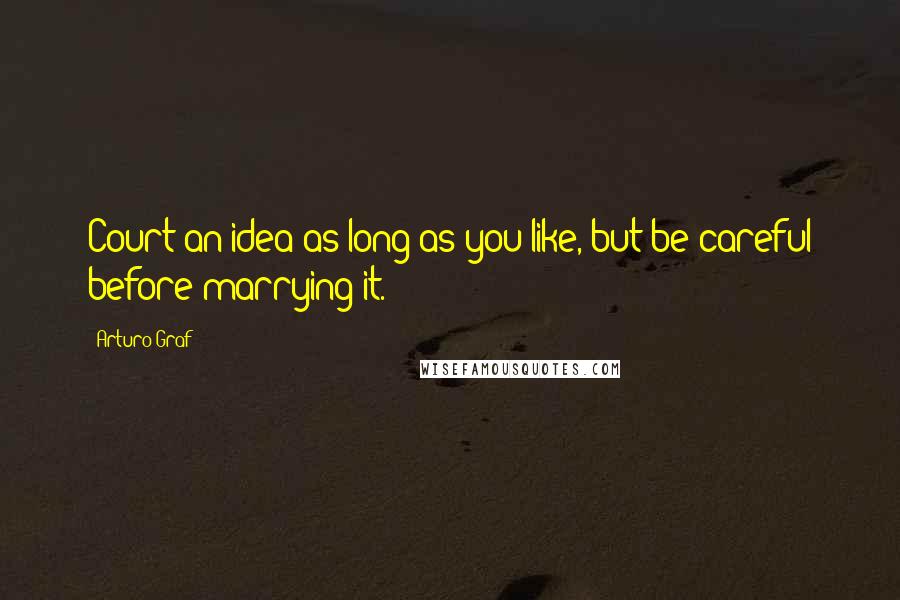 Arturo Graf Quotes: Court an idea as long as you like, but be careful before marrying it.