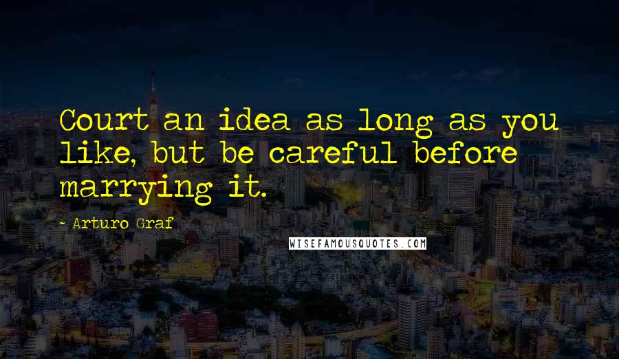 Arturo Graf Quotes: Court an idea as long as you like, but be careful before marrying it.