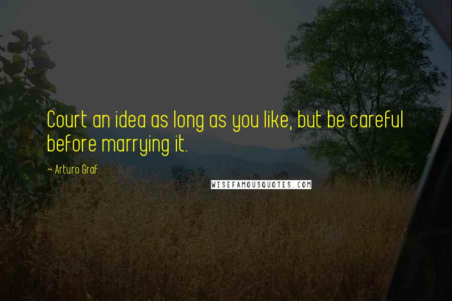 Arturo Graf Quotes: Court an idea as long as you like, but be careful before marrying it.