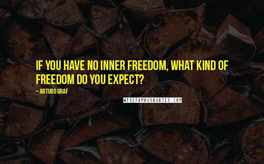 Arturo Graf Quotes: If you have no inner freedom, what kind of freedom do you expect?