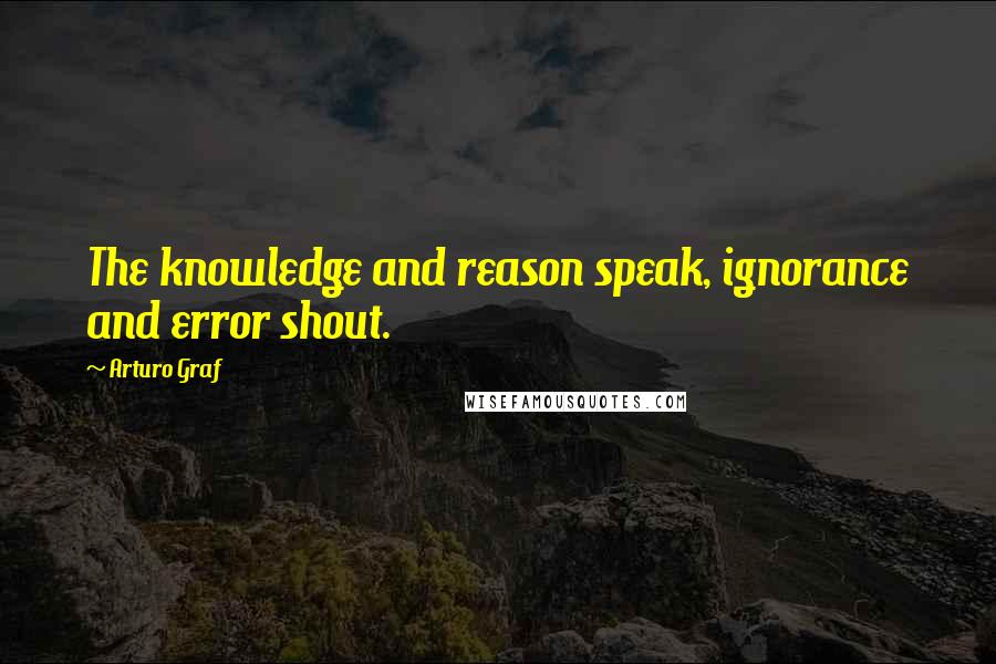 Arturo Graf Quotes: The knowledge and reason speak, ignorance and error shout.