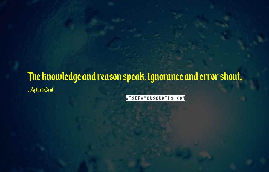 Arturo Graf Quotes: The knowledge and reason speak, ignorance and error shout.