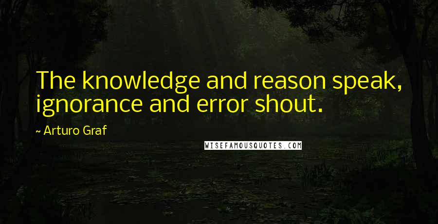 Arturo Graf Quotes: The knowledge and reason speak, ignorance and error shout.