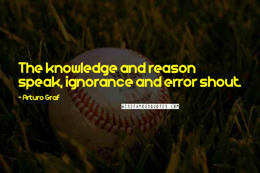 Arturo Graf Quotes: The knowledge and reason speak, ignorance and error shout.