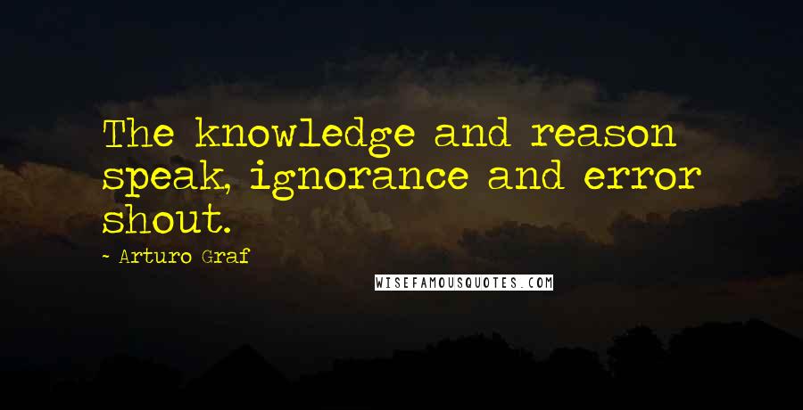 Arturo Graf Quotes: The knowledge and reason speak, ignorance and error shout.