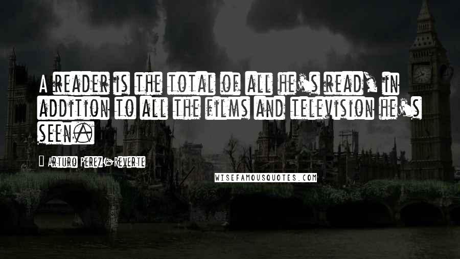 Arturo Perez-Reverte Quotes: A reader is the total of all he's read, in addition to all the films and television he's seen.