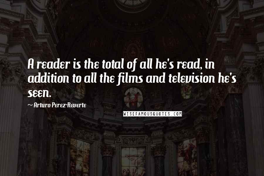 Arturo Perez-Reverte Quotes: A reader is the total of all he's read, in addition to all the films and television he's seen.