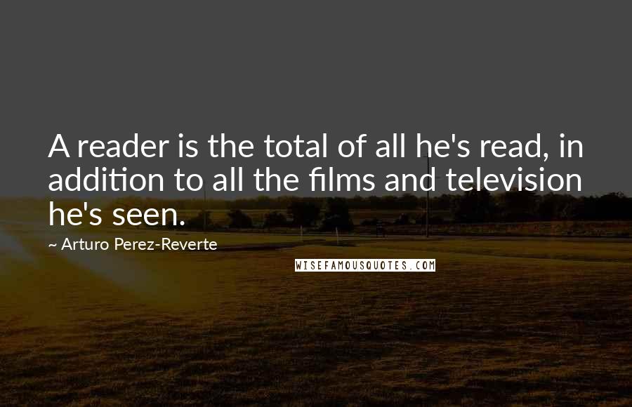 Arturo Perez-Reverte Quotes: A reader is the total of all he's read, in addition to all the films and television he's seen.