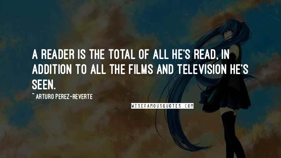 Arturo Perez-Reverte Quotes: A reader is the total of all he's read, in addition to all the films and television he's seen.