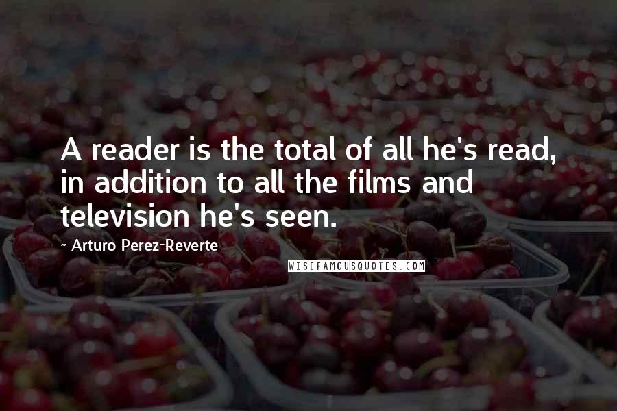 Arturo Perez-Reverte Quotes: A reader is the total of all he's read, in addition to all the films and television he's seen.