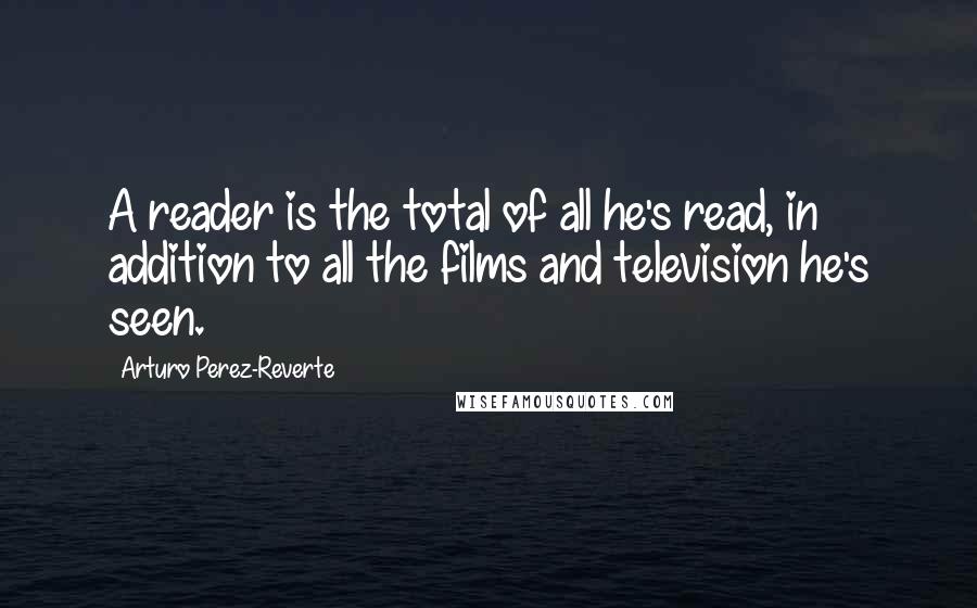 Arturo Perez-Reverte Quotes: A reader is the total of all he's read, in addition to all the films and television he's seen.