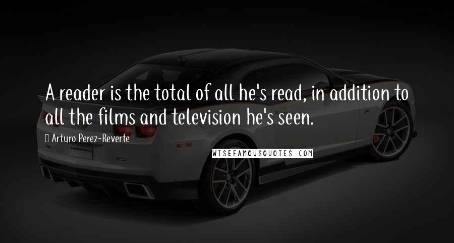 Arturo Perez-Reverte Quotes: A reader is the total of all he's read, in addition to all the films and television he's seen.