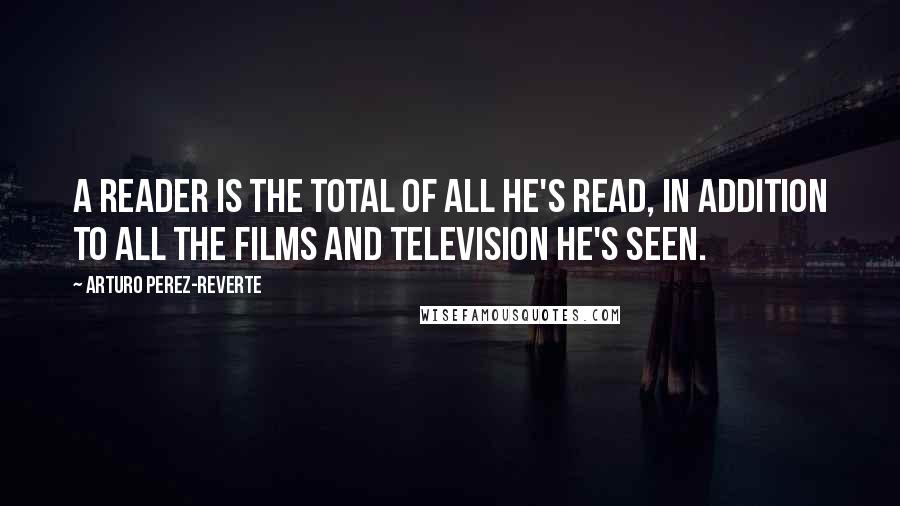 Arturo Perez-Reverte Quotes: A reader is the total of all he's read, in addition to all the films and television he's seen.