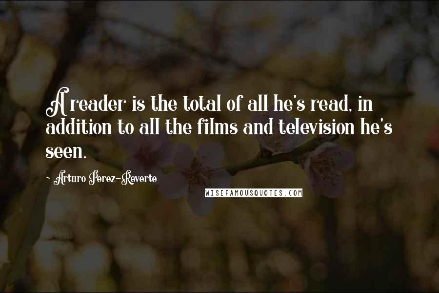 Arturo Perez-Reverte Quotes: A reader is the total of all he's read, in addition to all the films and television he's seen.