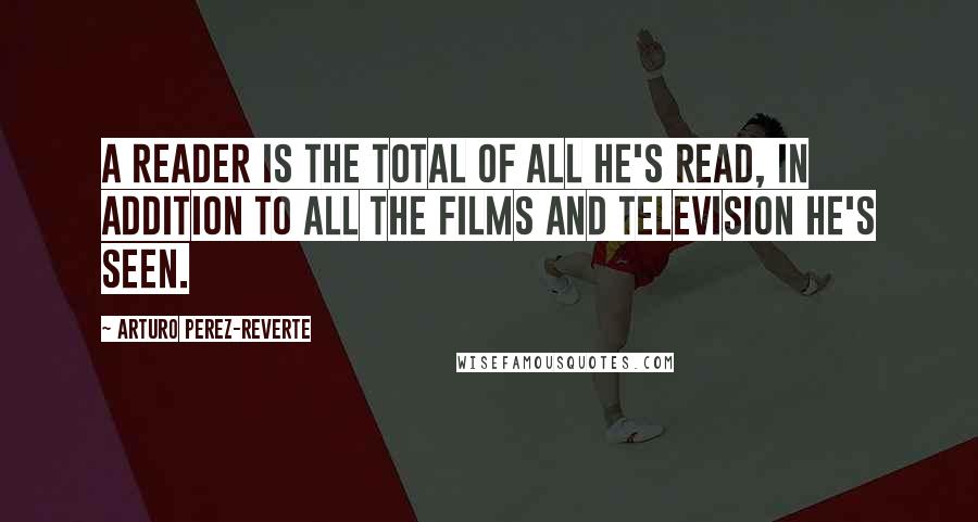 Arturo Perez-Reverte Quotes: A reader is the total of all he's read, in addition to all the films and television he's seen.