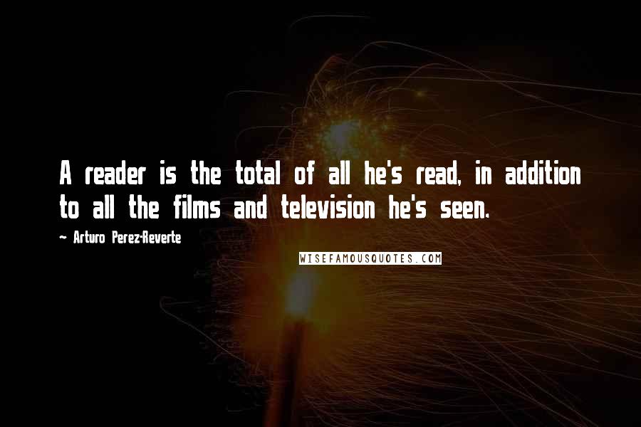 Arturo Perez-Reverte Quotes: A reader is the total of all he's read, in addition to all the films and television he's seen.