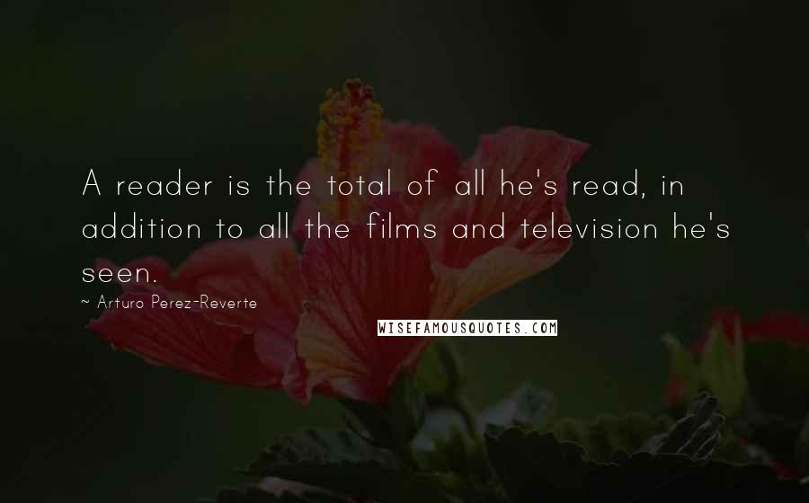 Arturo Perez-Reverte Quotes: A reader is the total of all he's read, in addition to all the films and television he's seen.