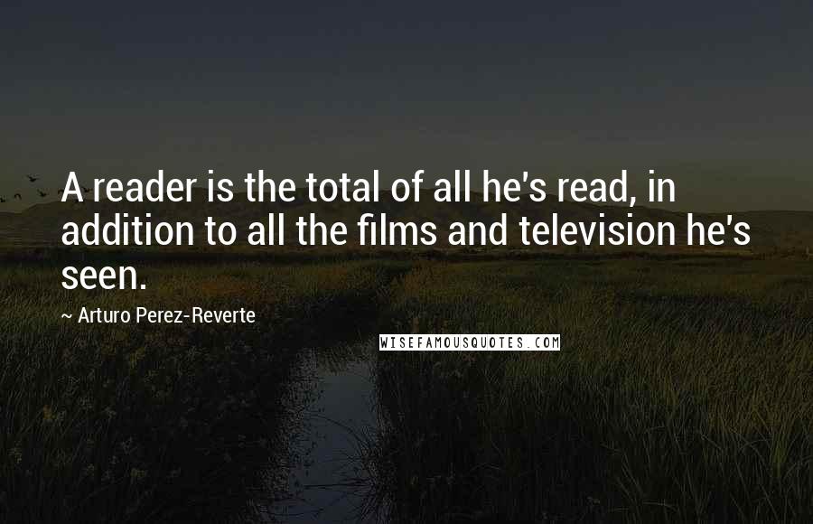 Arturo Perez-Reverte Quotes: A reader is the total of all he's read, in addition to all the films and television he's seen.