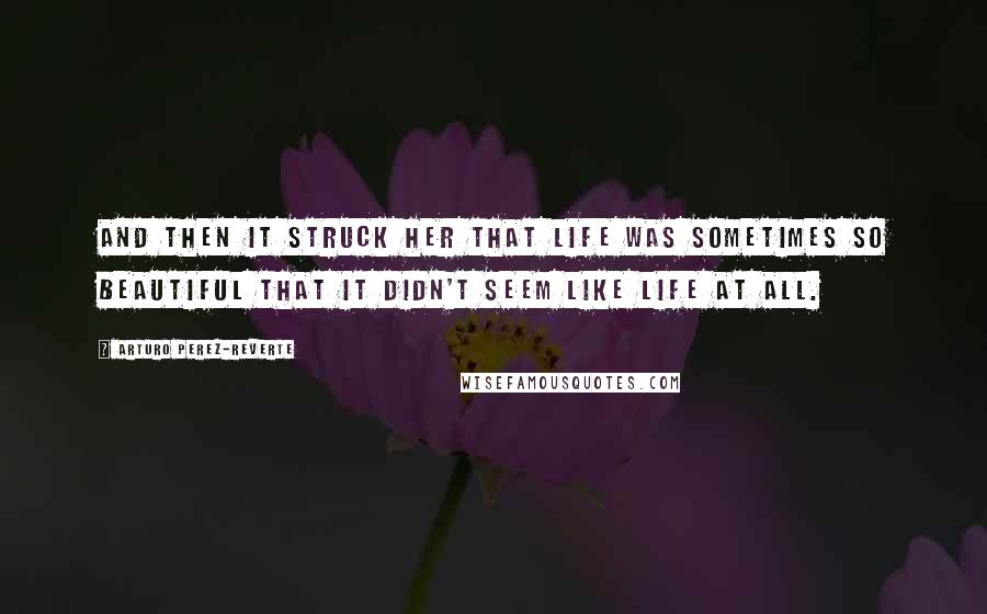 Arturo Perez-Reverte Quotes: And then it struck her that life was sometimes so beautiful that it didn't seem like life at all.
