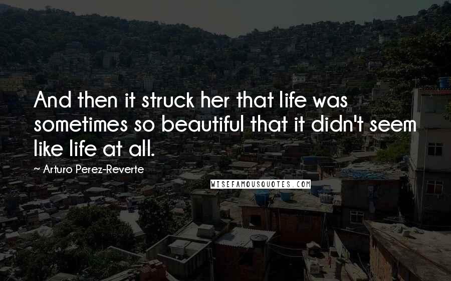 Arturo Perez-Reverte Quotes: And then it struck her that life was sometimes so beautiful that it didn't seem like life at all.