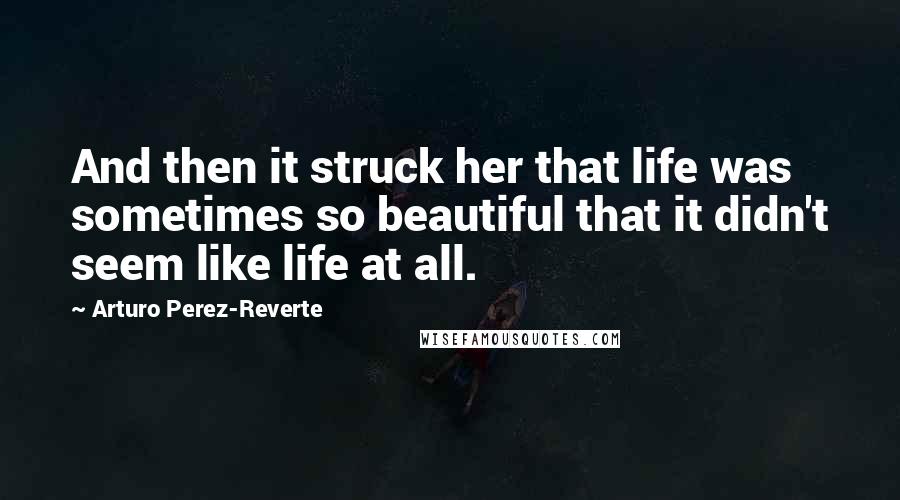 Arturo Perez-Reverte Quotes: And then it struck her that life was sometimes so beautiful that it didn't seem like life at all.
