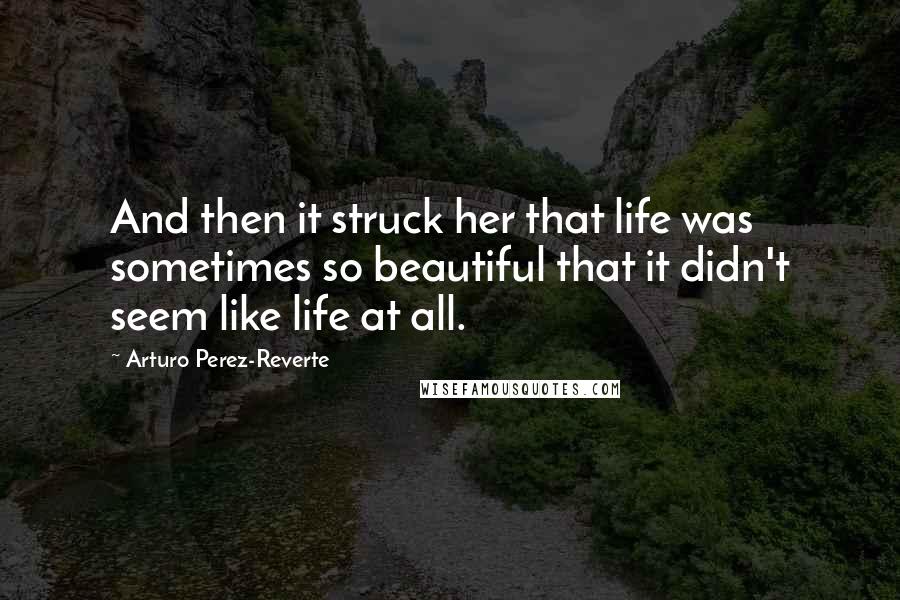 Arturo Perez-Reverte Quotes: And then it struck her that life was sometimes so beautiful that it didn't seem like life at all.